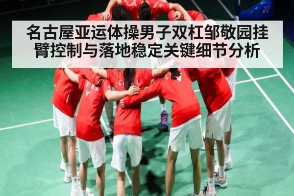 名古屋亚运体操男子双杠邹敬园挂臂控制与落地稳定关键细节分析