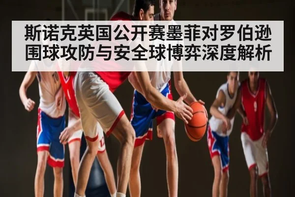 斯诺克英国公开赛墨菲对罗伯逊围球攻防与安全球博弈深度解析
