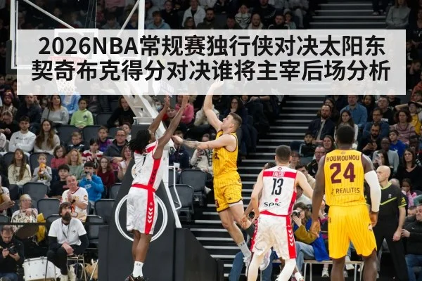 2026NBA常规赛独行侠对决太阳东契奇布克得分对决谁将主宰后场分析