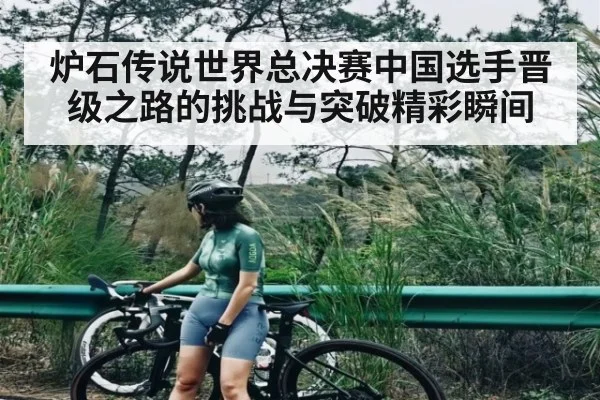 炉石传说世界总决赛中国选手晋级之路的挑战与突破精彩瞬间