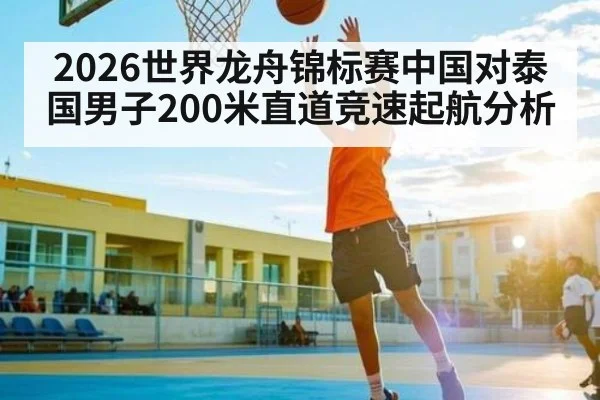 2026世界龙舟锦标赛中国对泰国男子200米直道竞速起航分析